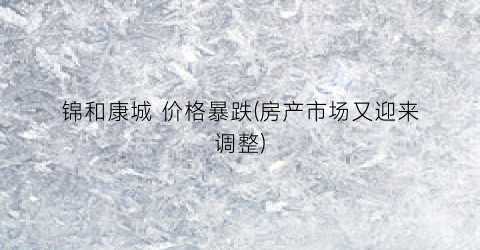 锦和康城 价格暴跌(房产市场又迎来调整)